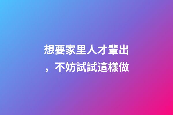 想要家里人才輩出，不妨試試這樣做