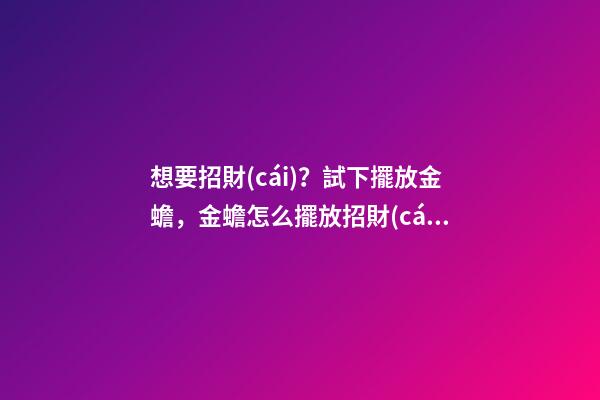 想要招財(cái)？試下擺放金蟾，金蟾怎么擺放招財(cái)
