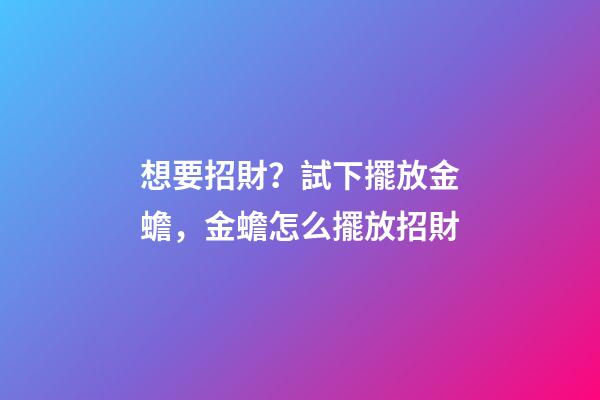 想要招財？試下擺放金蟾，金蟾怎么擺放招財