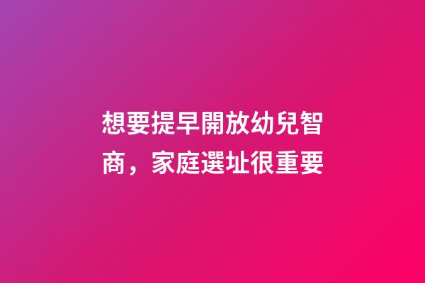 想要提早開放幼兒智商，家庭選址很重要