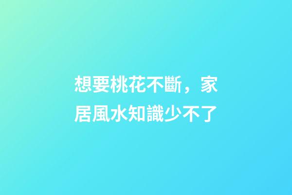 想要桃花不斷，家居風水知識少不了