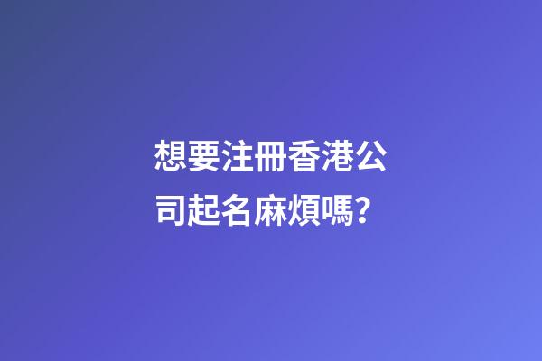 想要注冊香港公司起名麻煩嗎？-第1張-公司起名-玄機派