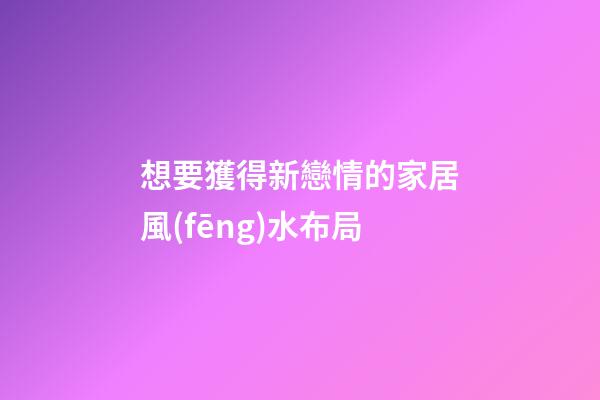 想要獲得新戀情的家居風(fēng)水布局