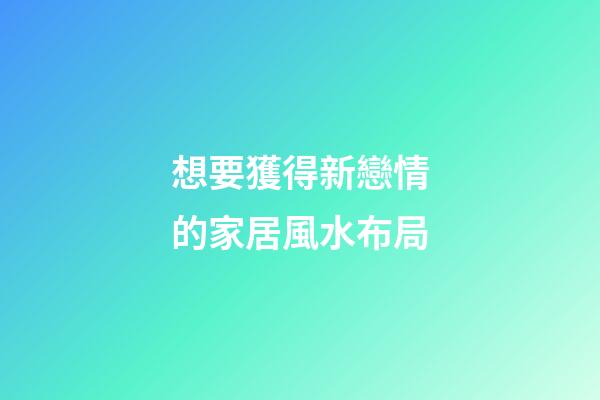 想要獲得新戀情的家居風水布局