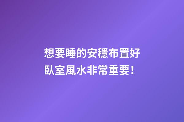 想要睡的安穩布置好臥室風水非常重要！