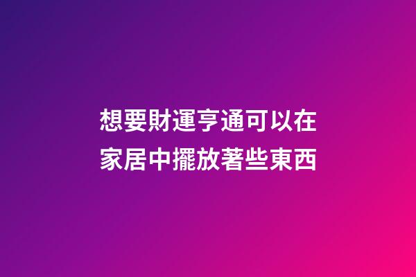 想要財運亨通可以在家居中擺放著些東西