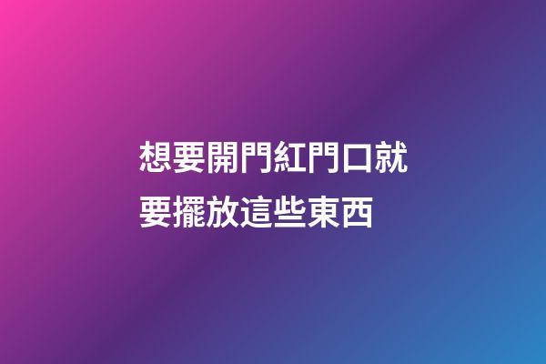 想要開門紅門口就要擺放這些東西