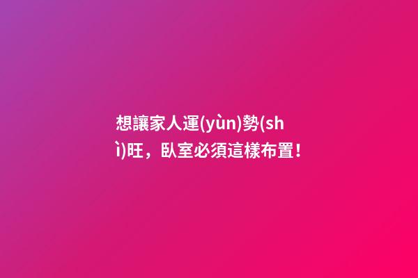 想讓家人運(yùn)勢(shì)旺，臥室必須這樣布置！