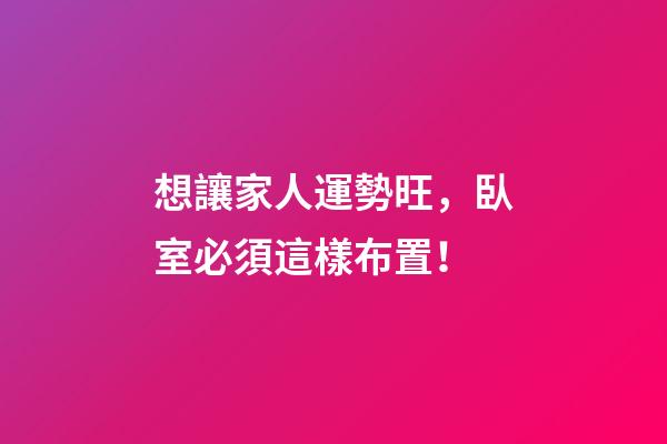 想讓家人運勢旺，臥室必須這樣布置！