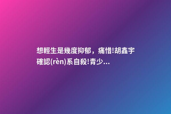 想輕生是幾度抑郁，痛惜!胡鑫宇確認(rèn)系自殺!青少年抑郁有多可怕!-第1張-觀點(diǎn)-玄機(jī)派