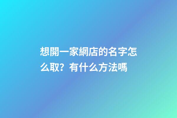 想開一家網店的名字怎么取？有什么方法嗎-第1張-店鋪起名-玄機派