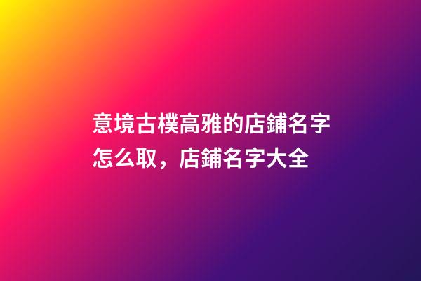 意境古樸高雅的店鋪名字怎么取，店鋪名字大全-第1張-店鋪起名-玄機派