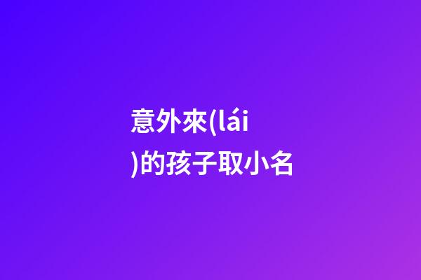 意外來(lái)的孩子取小名(意外來(lái)的孩子取小名怎么取)-第1張-寶寶起名-玄機(jī)派