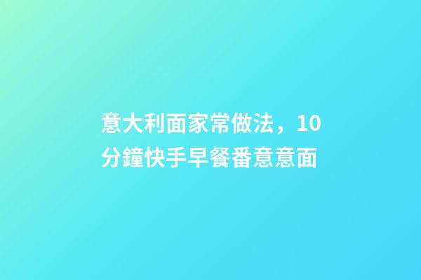 意大利面家常做法，10分鐘快手早餐番意意面-第1張-觀點-玄機派