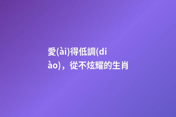 愛(ài)得低調(diào)，從不炫耀的生肖