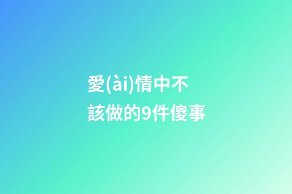 愛(ài)情中不該做的9件傻事