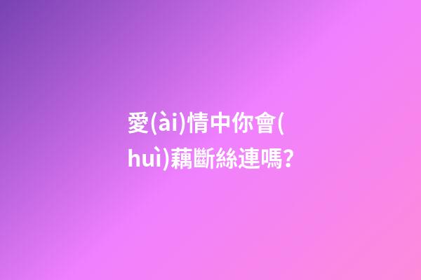 愛(ài)情中你會(huì)藕斷絲連嗎？