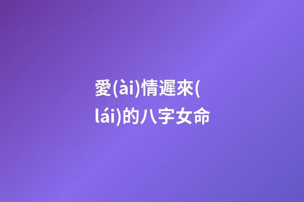 愛(ài)情遲來(lái)的八字女命