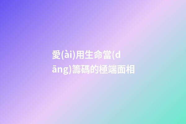 愛(ài)用生命當(dāng)籌碼的極端面相