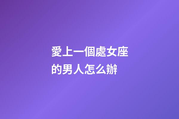 愛上一個處女座的男人怎么辦-第1張-星座運勢-玄機派