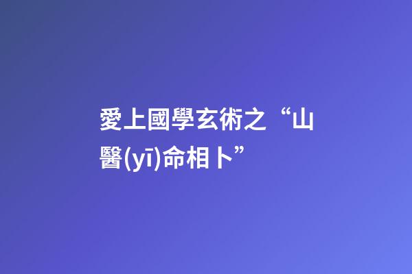 愛上國學玄術之“山醫(yī)命相卜”
