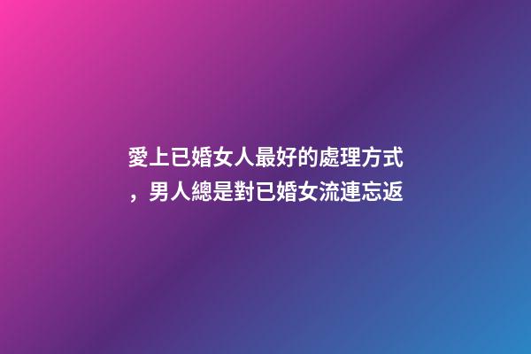 愛上已婚女人最好的處理方式，男人總是對已婚女流連忘返-第1張-觀點-玄機派