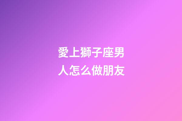 愛上獅子座男人怎么做朋友-第1張-星座運勢-玄機派