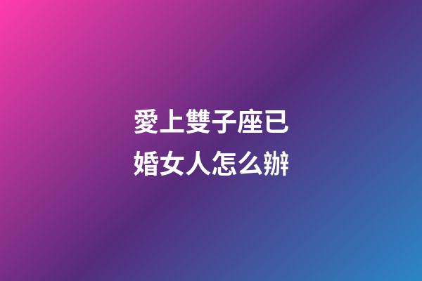 愛上雙子座已婚女人怎么辦-第1張-星座運勢-玄機派