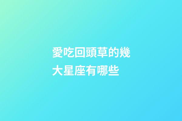 愛吃回頭草的幾大星座有哪些-第1張-星座運勢-玄機派