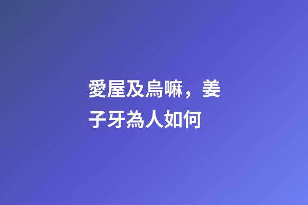愛屋及烏嘛，姜子牙為人如何