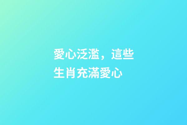 愛心泛濫，這些生肖充滿愛心