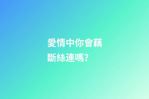 愛情中你會藕斷絲連嗎？
