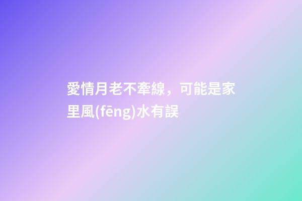 愛情月老不牽線，可能是家里風(fēng)水有誤