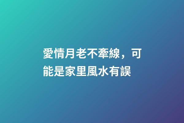 愛情月老不牽線，可能是家里風水有誤