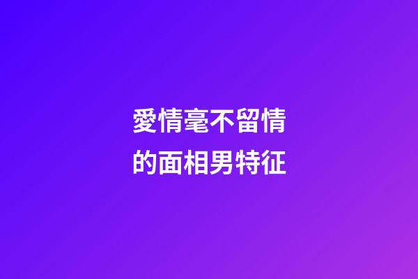 愛情毫不留情的面相男特征