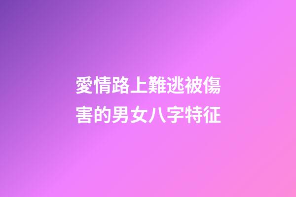 愛情路上難逃被傷害的男女八字特征