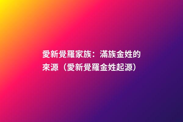 愛新覺羅家族：滿族金姓的來源（愛新覺羅金姓起源）