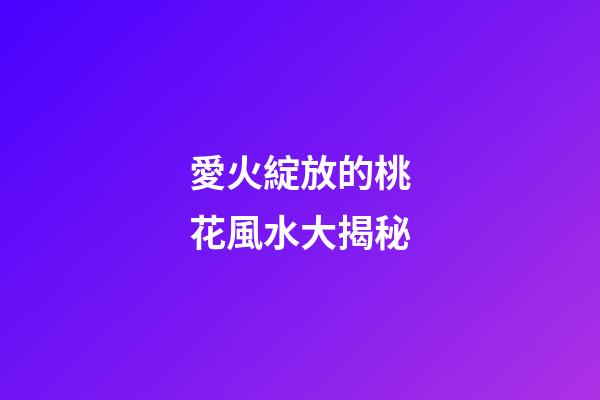 愛火綻放的桃花風水大揭秘
