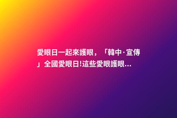 愛眼日一起來護眼，「韓中·宣傳」全國愛眼日!這些愛眼護眼小知識一起學(xué)起來-第1張-觀點-玄機派