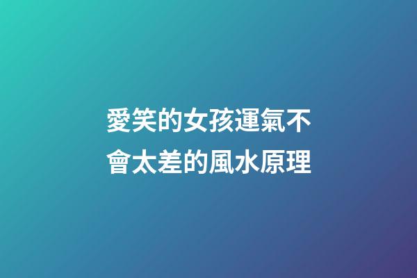 愛笑的女孩運氣不會太差的風水原理