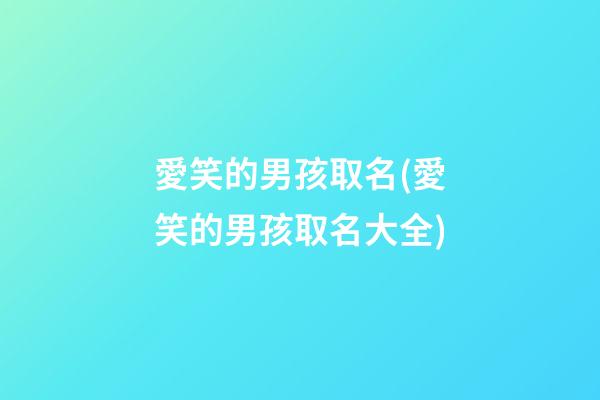 愛笑的男孩取名(愛笑的男孩取名大全)