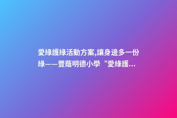 愛綠護綠活動方案,讓身邊多一份綠——豐蔭明德小學“愛綠護綠”系列活動紀實-第1張-觀點-玄機派