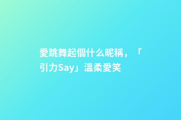 愛跳舞起個什么昵稱，「引力Say」溫柔愛笑-第1張-觀點-玄機派