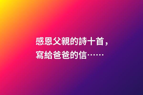 感恩父親的詩十首，寫給爸爸的信……-第1張-觀點-玄機派