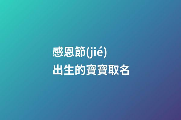 感恩節(jié)出生的寶寶取名(感恩節(jié)出生的寶寶取名大全)