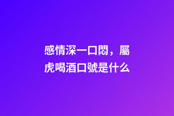 感情深一口悶，屬虎喝酒口號是什么