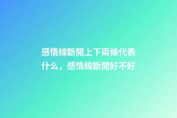 感情線斷開上下兩條代表什么，感情線斷開好不好