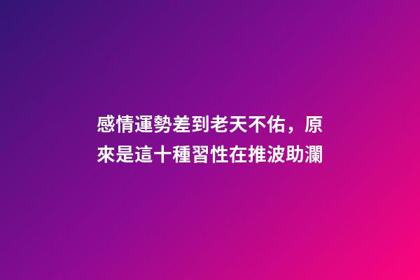 感情運勢差到老天不佑，原來是這十種習性在推波助瀾
