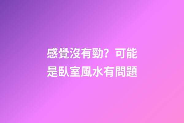 感覺沒有勁？可能是臥室風水有問題