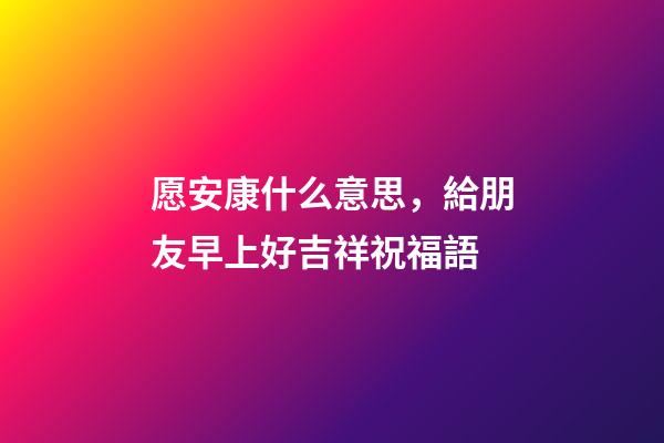 愿安康什么意思，給朋友早上好吉祥祝福語-第1張-觀點-玄機派